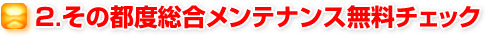 2.その都度総合メンテナンス無料チェック