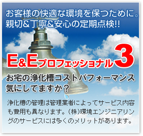 お客様の快適な環境を保つために。親切&丁寧&安心の定期点検！E&Eプロフェッショナル3　オタクの浄化槽コストパフォーマンス気にしてますか？浄化槽の管理は管理業者によってサービス内容も費用も異なります。(株)環境エンジニアリングのサービスには多くのメリットがあります。